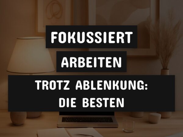 Fokussiert arbeiten trotz Ablenkung: Die besten Techniken